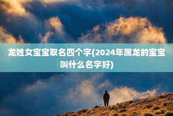 龙姓女宝宝取名四个字(2024年属龙的宝宝叫什么名字好)