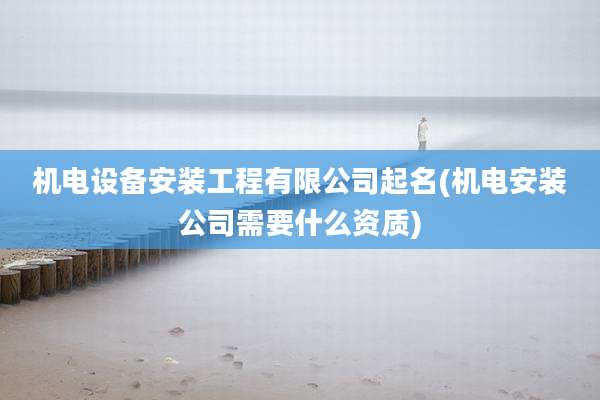 机电设备安装工程有限公司起名(机电安装公司需要什么资质)