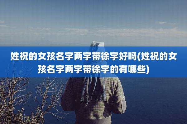 姓祝的女孩名字两字带徐字好吗(姓祝的女孩名字两字带徐字的有哪些)