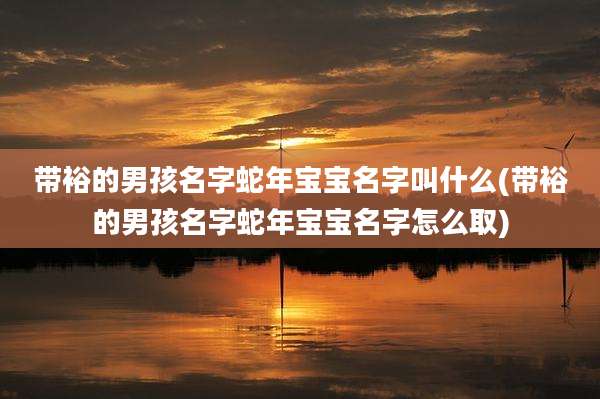 带裕的男孩名字蛇年宝宝名字叫什么(带裕的男孩名字蛇年宝宝名字怎么取)