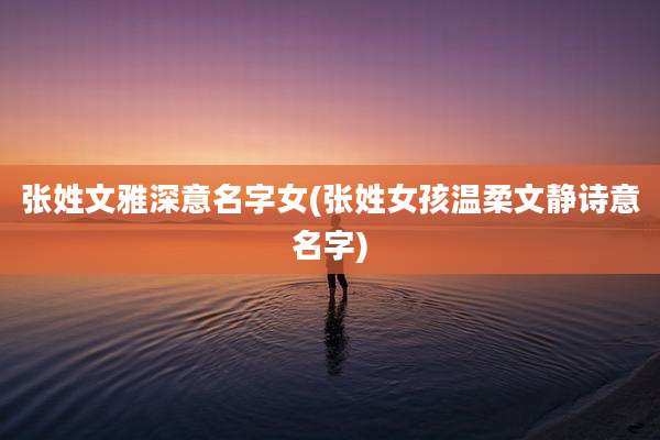张姓文雅深意名字女(张姓女孩温柔文静诗意名字)