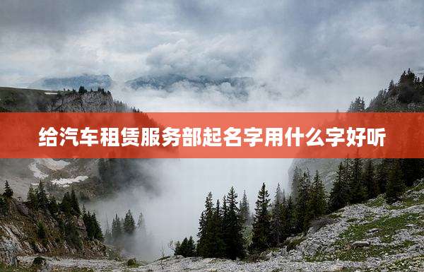 给汽车租赁服务部起名字用什么字好听