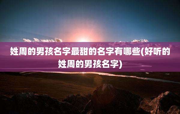 姓周的男孩名字最甜的名字有哪些(好听的姓周的男孩名字)