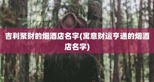 吉利聚财的烟酒店名字(寓意财运亨通的烟酒店名字)