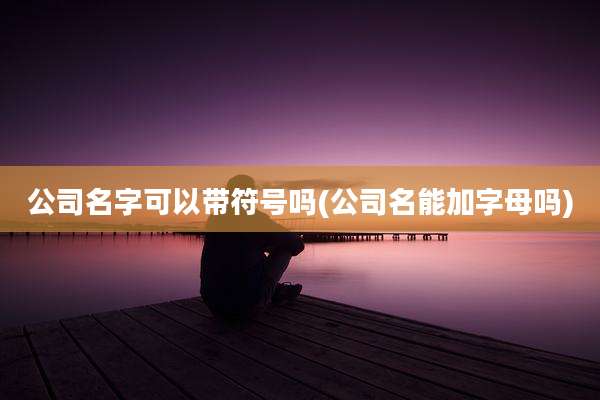公司名字可以带符号吗(公司名能加字母吗)
