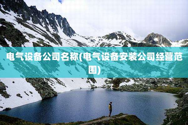 电气设备公司名称(电气设备安装公司经营范围)