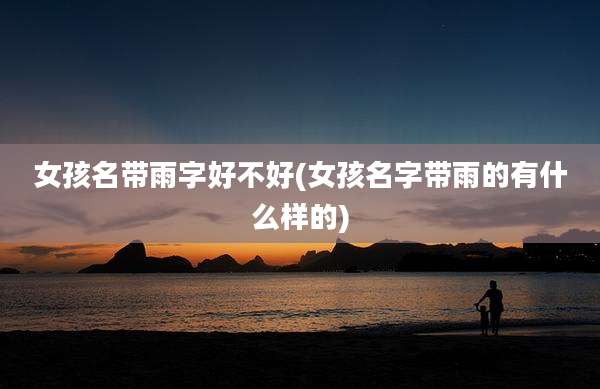 女孩名带雨字好不好(女孩名字带雨的有什么样的)
