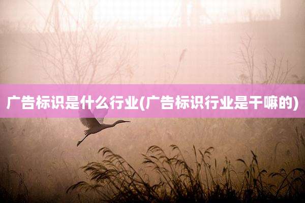 广告标识是什么行业(广告标识行业是干嘛的)
