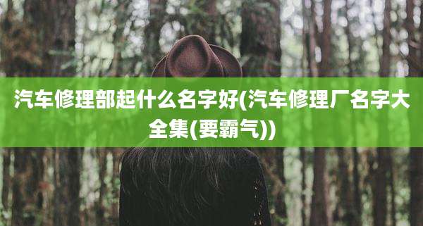 汽车修理部起什么名字好(汽车修理厂名字大全集(要霸气))