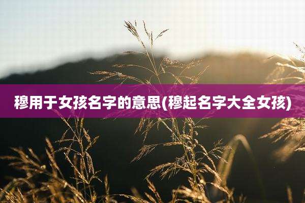 穆用于女孩名字的意思(穆起名字大全女孩)