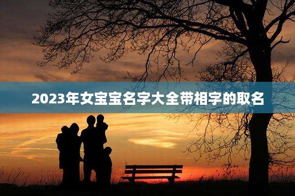 2023年女宝宝名字大全带相字的取名