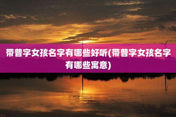 带普字女孩名字有哪些好听(带普字女孩名字有哪些寓意)