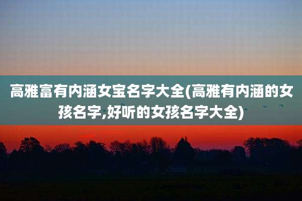 高雅富有内涵女宝名字大全(高雅有内涵的女孩名字,好听的女孩名字大全)