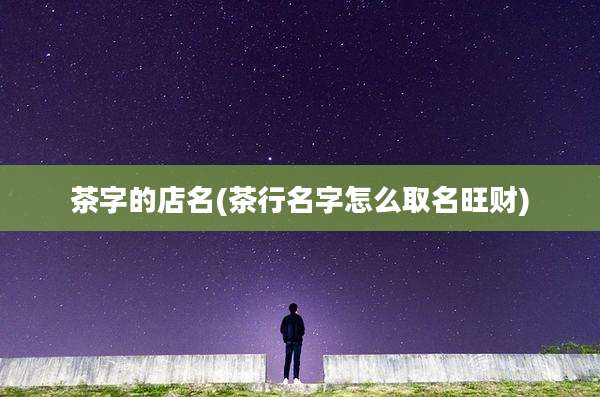 茶字的店名(茶行名字怎么取名旺财)