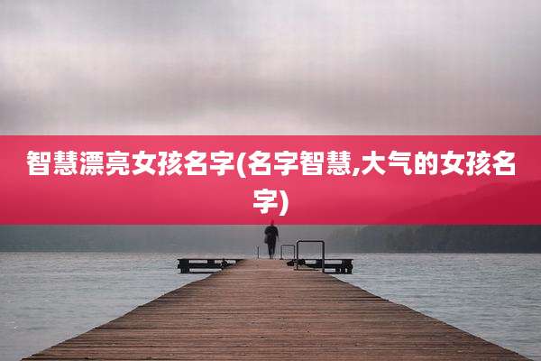 智慧漂亮女孩名字(名字智慧,大气的女孩名字)