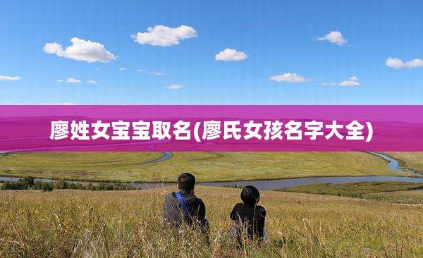 廖姓女宝宝取名(廖氏女孩名字大全)