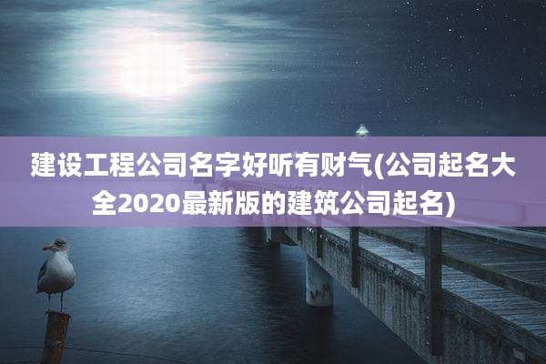 建设工程公司名字好听有财气(公司起名大全2020最新版的建筑公司起名)