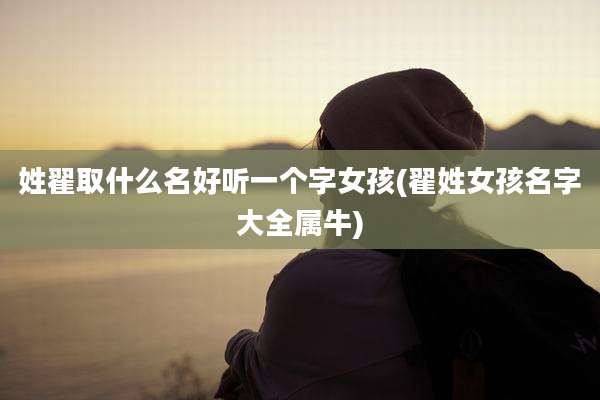 姓翟取什么名好听一个字女孩(翟姓女孩名字大全属牛)