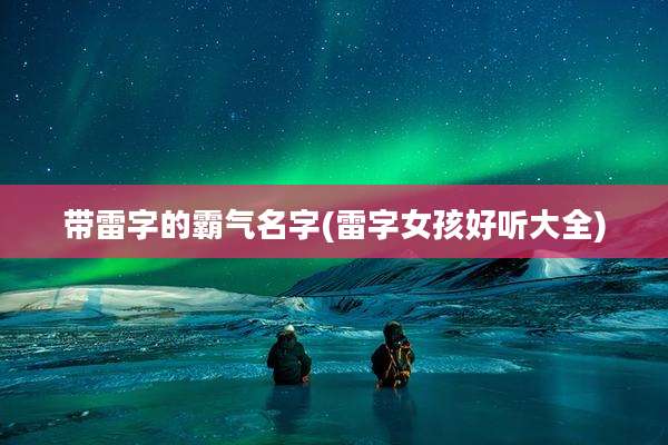 带雷字的霸气名字(雷字女孩好听大全)