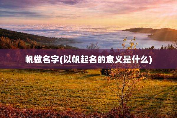 帆做名字(以帆起名的意义是什么)