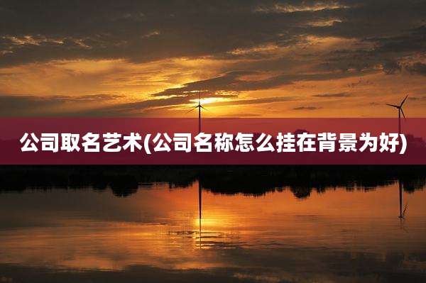 公司取名艺术(公司名称怎么挂在背景为好)