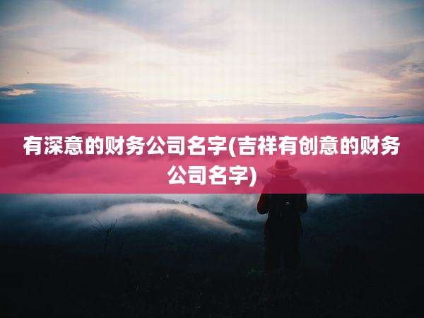 有深意的财务公司名字(吉祥有创意的财务公司名字)