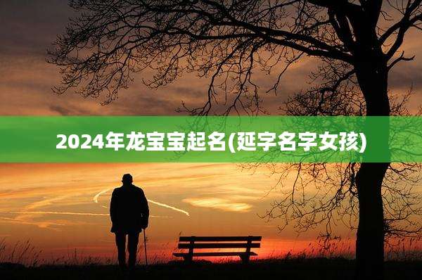 2024年龙宝宝起名(延字名字女孩)