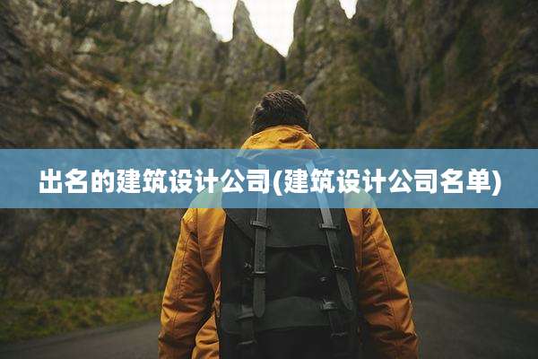 出名的建筑设计公司(建筑设计公司名单)