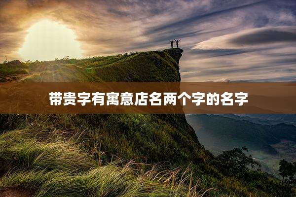 带贵字有寓意店名两个字的名字