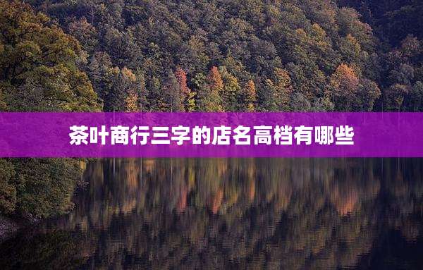 茶叶商行三字的店名高档有哪些