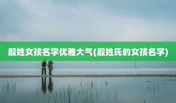 殷姓女孩名字优雅大气(殷姓氏的女孩名字)