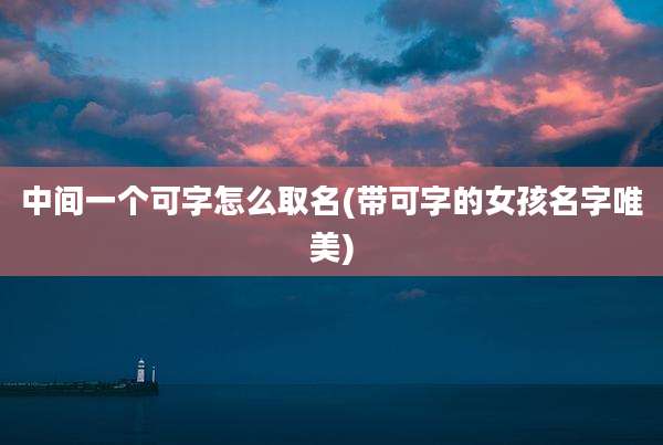 中间一个可字怎么取名(带可字的女孩名字唯美)