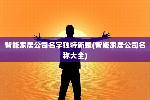 智能家居公司名字独特新颖(智能家居公司名称大全)