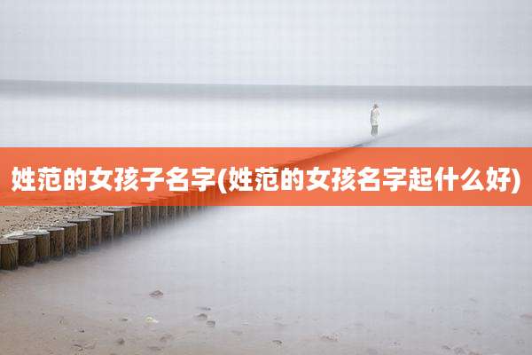 姓范的女孩子名字(姓范的女孩名字起什么好)
