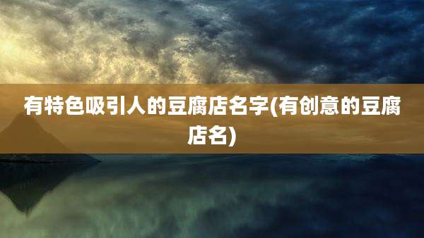 有特色吸引人的豆腐店名字(有创意的豆腐店名)