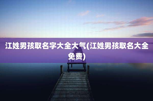 江姓男孩取名字大全大气(江姓男孩取名大全免费)