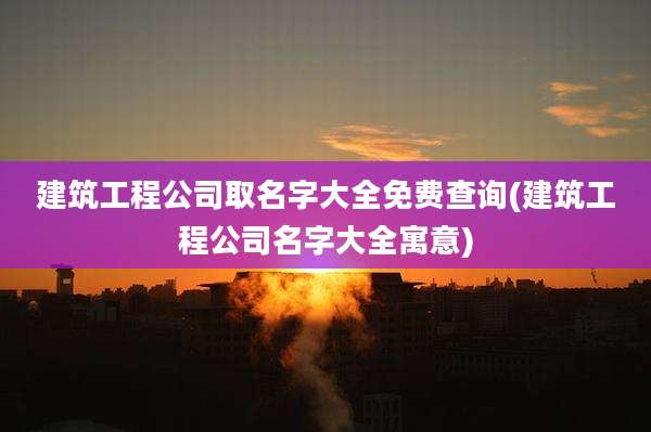 建筑工程公司取名字大全免费查询(建筑工程公司名字大全寓意)
