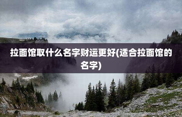 拉面馆取什么名字财运更好(适合拉面馆的名字)