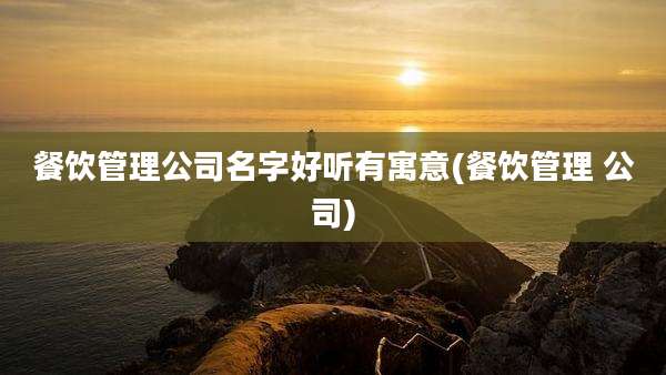 餐饮管理公司名字好听有寓意(餐饮管理 公司)