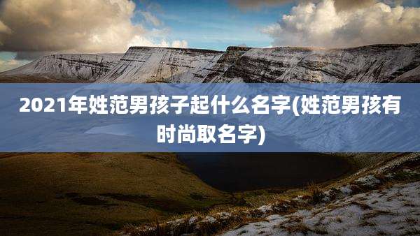 2021年姓范男孩子起什么名字(姓范男孩有时尚取名字)
