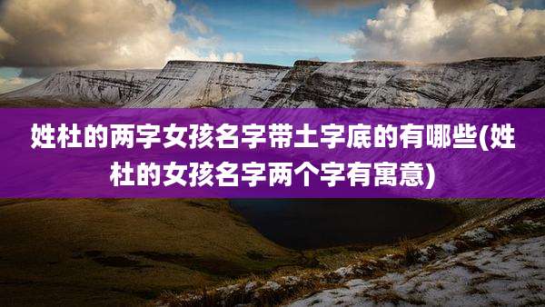姓杜的两字女孩名字带土字底的有哪些(姓杜的女孩名字两个字有寓意)