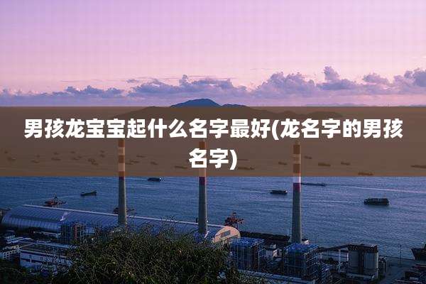 男孩龙宝宝起什么名字最好(龙名字的男孩名字)