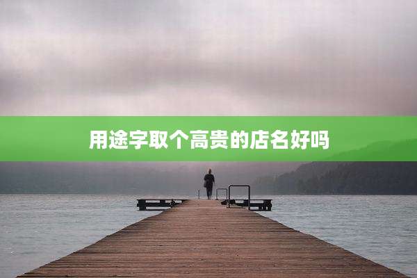 用途字取个高贵的店名好吗