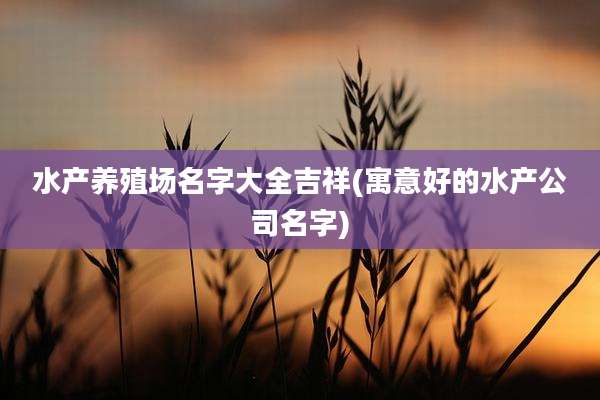 水产养殖场名字大全吉祥(寓意好的水产公司名字)