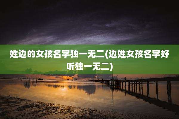 姓边的女孩名字独一无二(边姓女孩名字好听独一无二)
