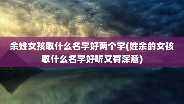 余姓女孩取什么名字好两个字(姓余的女孩取什么名字好听又有深意)