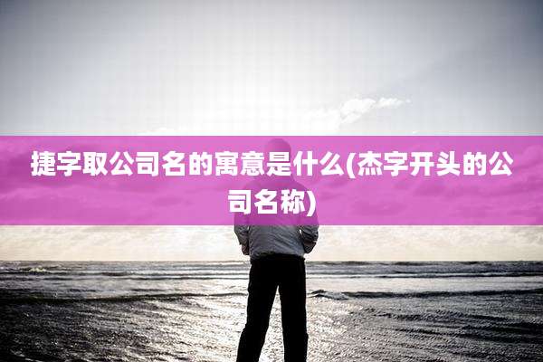 捷字取公司名的寓意是什么(杰字开头的公司名称)