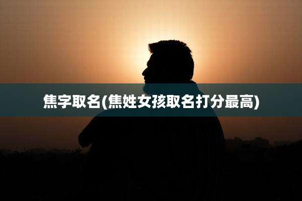 焦字取名(焦姓女孩取名打分最高)