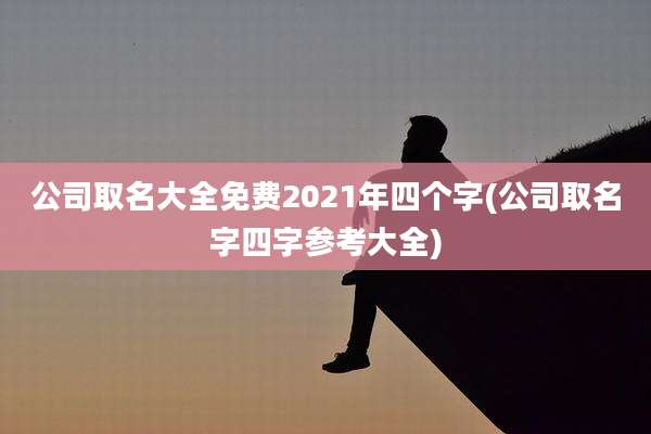 公司取名大全免费2021年四个字(公司取名字四字参考大全)