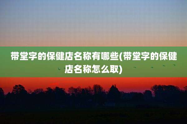 带堂字的保健店名称有哪些(带堂字的保健店名称怎么取)